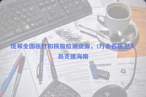 統(tǒng)籌全國醫(yī)療和核酸檢測資源，1萬余名醫(yī)衛(wèi)人員支援海南