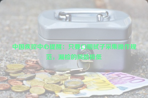 中國疾控中心提醒：只要口咽拭子采集操作規(guī)范，漏檢的風(fēng)險極低
