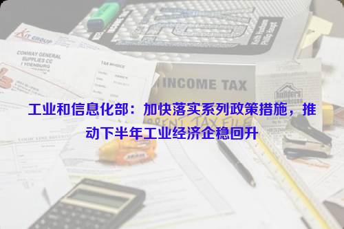 工業(yè)和信息化部：加快落實(shí)系列政策措施,，推動下半年工業(yè)經(jīng)濟(jì)企穩(wěn)回升