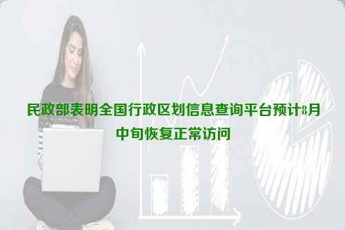民政部表明全國行政區(qū)劃信息查詢平臺預計8月中旬恢復正常訪問